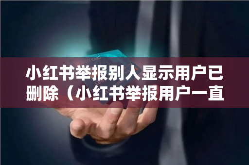 小红书举报别人显示用户已删除（小红书举报用户一直显示用户已删除）