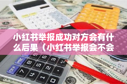 小红书举报成功对方会有什么后果（小红书举报会不会被作者发现）