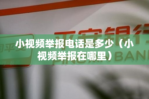 小视频举报电话是多少（小视频举报在哪里）