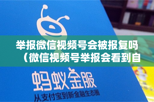举报微信视频号会被报复吗（微信视频号举报会看到自己吗）