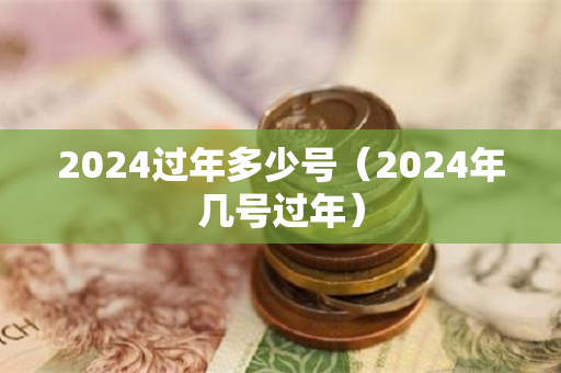 2024过年多少号（2024年几号过年）