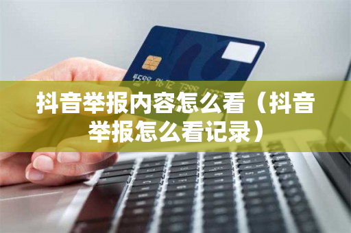 抖音举报内容怎么看（抖音举报怎么看记录）