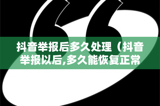 抖音举报后多久处理（抖音举报以后,多久能恢复正常）