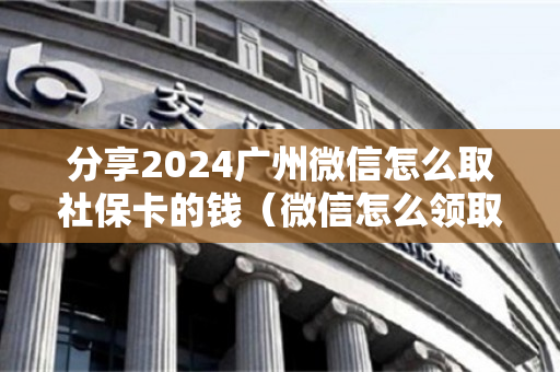 分享2024广州微信怎么取社保卡的钱（微信怎么领取广州电子社保卡）