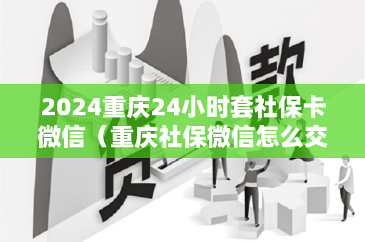 2024重庆24小时套社保卡微信（重庆社保微信怎么交）