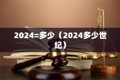 2024=多少（2024多少世纪）