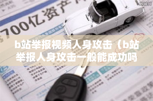 b站举报视频人身攻击（b站举报人身攻击一般能成功吗）