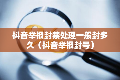 抖音举报封禁处理一般封多久（抖音举报封号）