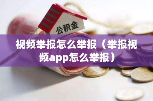 视频举报怎么举报（举报视频app怎么举报）