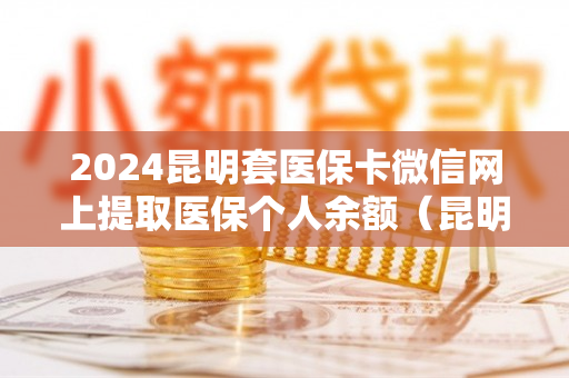 2024昆明套医保卡微信网上提取医保个人余额（昆明医保套现电话号码）