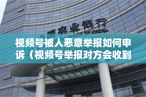 视频号被人恶意举报如何申诉（视频号举报对方会收到吗）