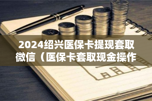 2024绍兴医保卡提现套取微信（医保卡套取现金操作反几个点）