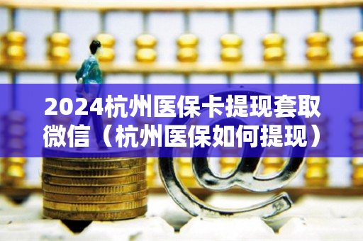 2024杭州医保卡提现套取微信（杭州医保如何提现）