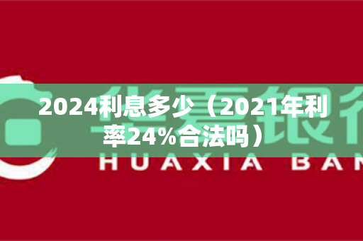 2024利息多少（2021年利率24%合法吗）