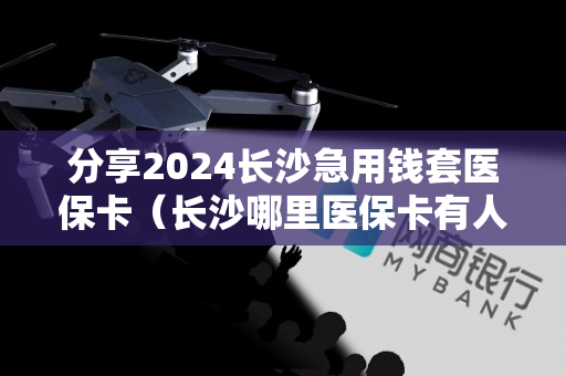 分享2024长沙急用钱套医保卡（长沙哪里医保卡有人套现吗）