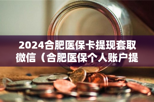 2024合肥医保卡提现套取微信（合肥医保个人账户提现）