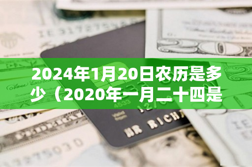 2024年1月20日农历是多少（2020年一月二十四是农历多少）