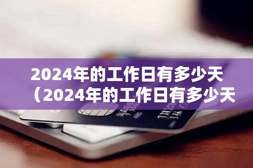 2024年的工作日有多少天（2024年的工作日有多少天假期）