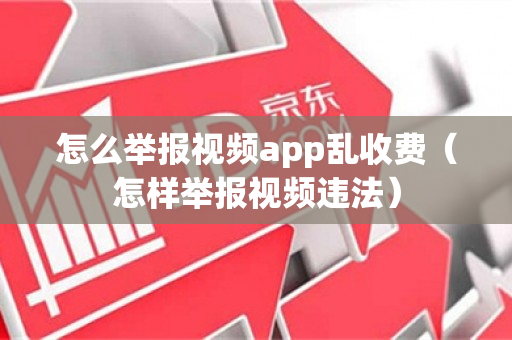 怎么举报视频app乱收费（怎样举报视频违法）