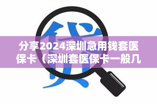 分享2024深圳急用钱套医保卡（深圳套医保卡一般几个点）