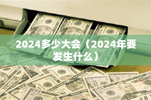 2024多少大会（2024年要发生什么）