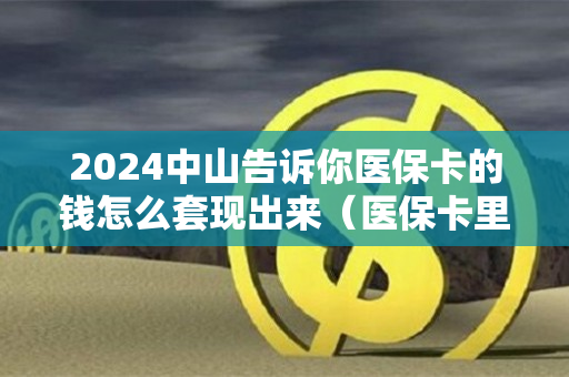 2024中山告诉你医保卡的钱怎么套现出来（医保卡里的钱怎么套现）