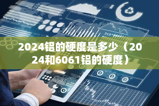 2024铝的硬度是多少（2024和6061铝的硬度）