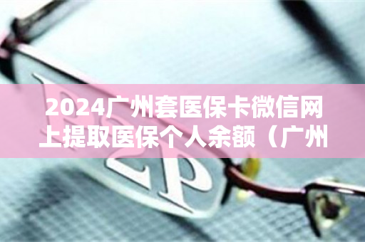 2024广州套医保卡微信网上提取医保个人余额（广州医保卡有什么办法套现）