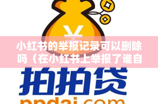 小红书的举报记录可以删除吗（在小红书上举报了谁自己能看到记录吗?）