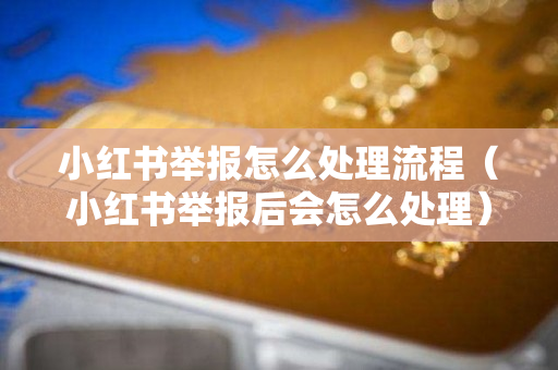 小红书举报怎么处理流程（小红书举报后会怎么处理）