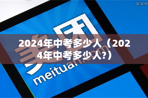 2024年中考多少人（2024年中考多少人?）