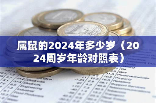 属鼠的2024年多少岁（2024周岁年龄对照表）