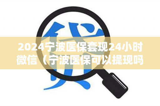 2024宁波医保套现24小时微信（宁波医保可以提现吗）