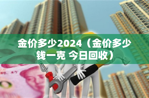 金价多少2024（金价多少钱一克 今日回收）