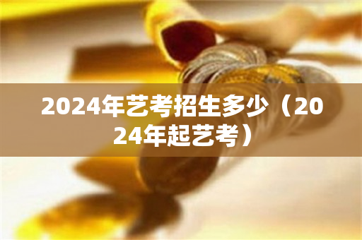 2024年艺考招生多少（2024年起艺考）