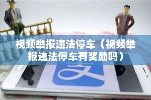 视频举报违法停车（视频举报违法停车有奖励吗）