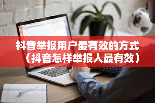 抖音举报用户最有效的方式（抖音怎样举报人最有效）