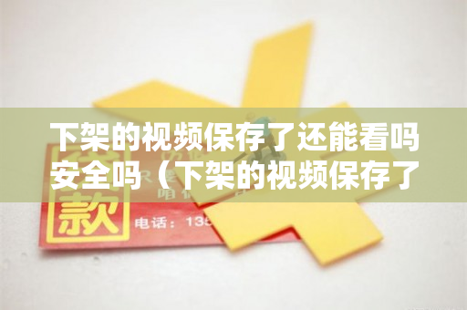 下架的视频保存了还能看吗安全吗（下架的视频保存了还能看吗安全吗手机）