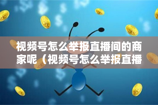 视频号怎么举报直播间的商家呢（视频号怎么举报直播间的商家呢知乎）