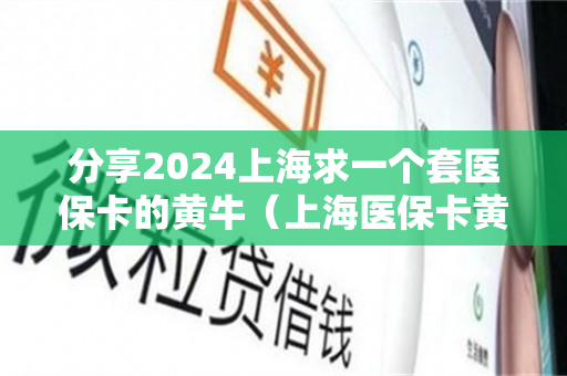 分享2024上海求一个套医保卡的黄牛（上海医保卡黄牛微信）