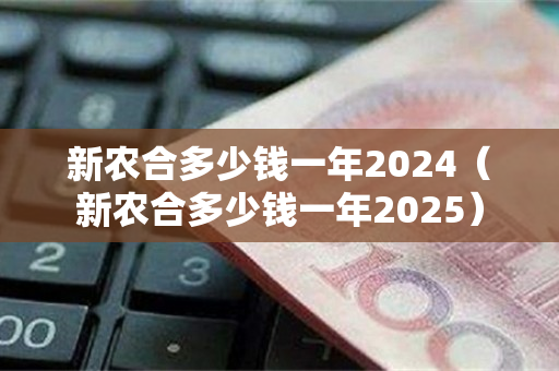 新农合多少钱一年2024（新农合多少钱一年2025）