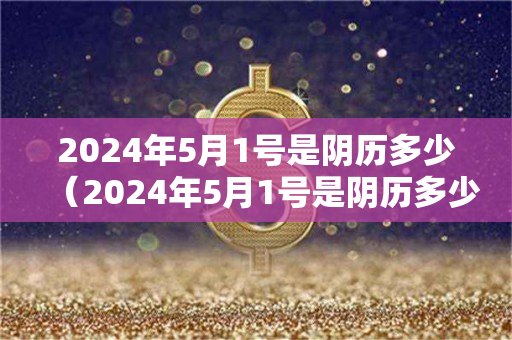 2024年5月1号是阴历多少（2024年5月1号是阴历多少日）