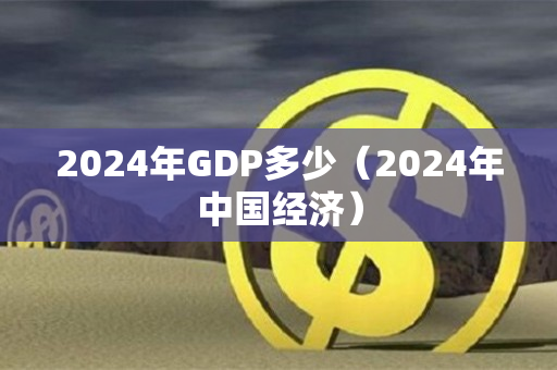 2024年GDP多少（2024年中国经济）