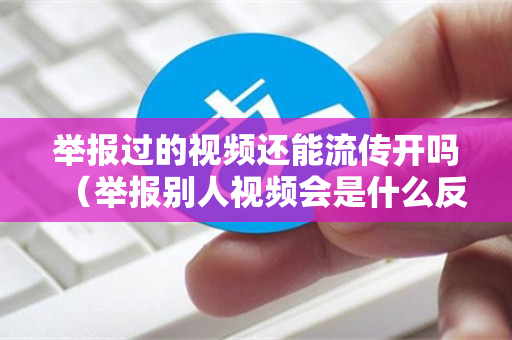 举报过的视频还能流传开吗（举报别人视频会是什么反应）