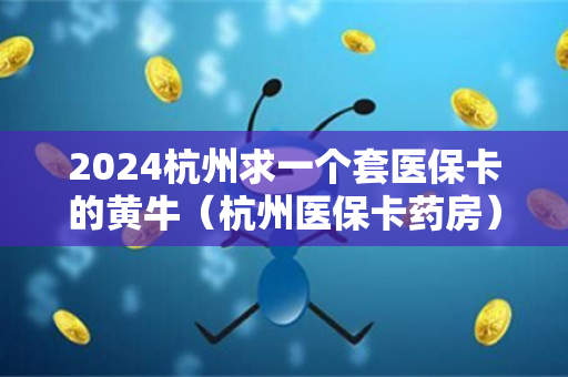 2024杭州求一个套医保卡的黄牛（杭州医保卡药房）