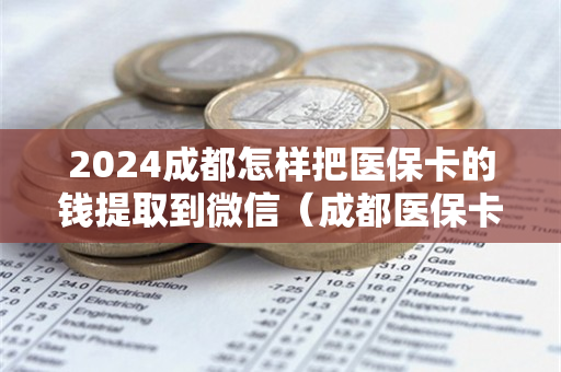 2024成都怎样把医保卡的钱提取到微信（成都医保卡的钱能提现吗）