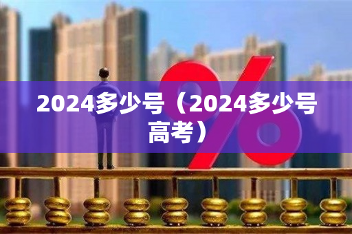 2024多少号（2024多少号高考）