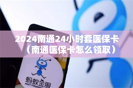 2024南通24小时套医保卡（南通医保卡怎么领取）