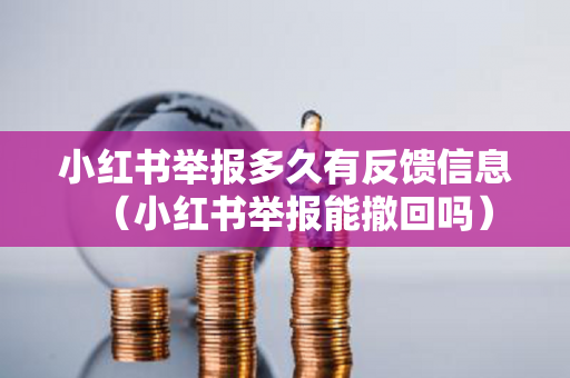 小红书举报多久有反馈信息（小红书举报能撤回吗）