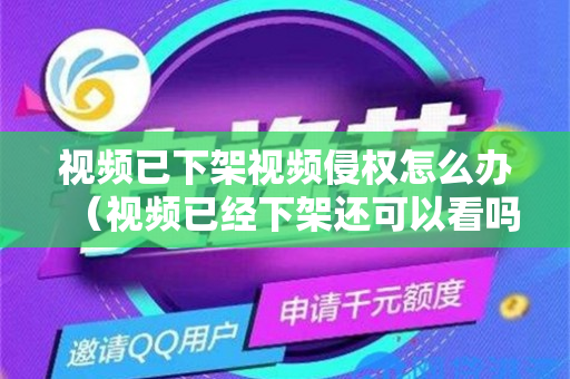 视频已下架视频侵权怎么办（视频已经下架还可以看吗）